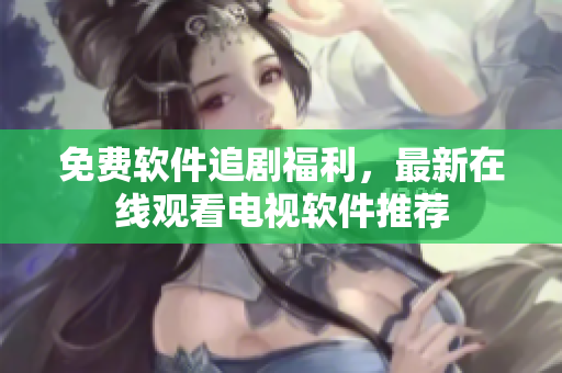 免费软件追剧福利，最新在线观看电视软件推荐