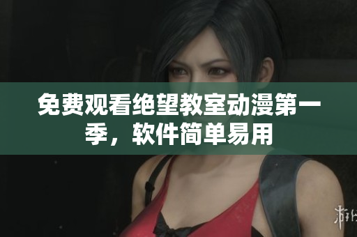 免费观看绝望教室动漫第一季，软件简单易用
