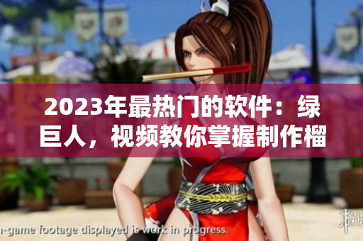 2023年最热门的软件：绿巨人，视频教你掌握制作榴莲草莓秋葵！
