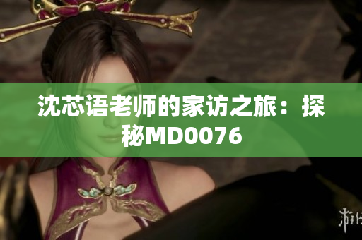 沈芯语老师的家访之旅：探秘MD0076