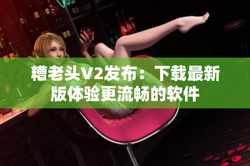 糟老头V2发布：下载最新版体验更流畅的软件