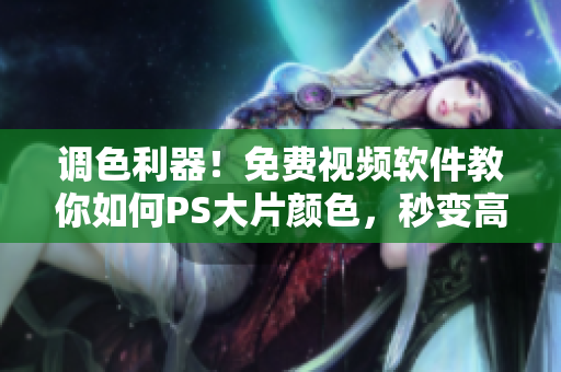 调色利器！免费视频软件教你如何PS大片颜色，秒变高手！
