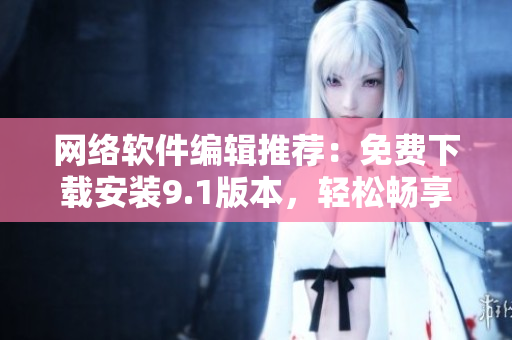 网络软件编辑推荐：免费下载安装9.1版本，轻松畅享软件新体验！