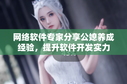 网络软件专家分享公媳养成经验，提升软件开发实力