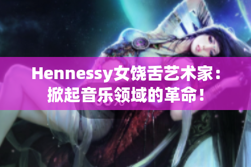 Hennessy女饶舌艺术家：掀起音乐领域的革命！