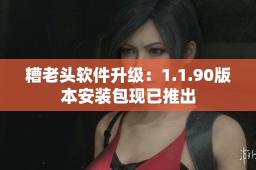 糟老头软件升级：1.1.90版本安装包现已推出