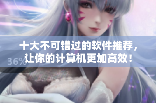 十大不可错过的软件推荐，让你的计算机更加高效！