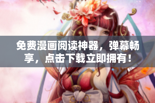 免费漫画阅读神器，弹幕畅享，点击下载立即拥有！