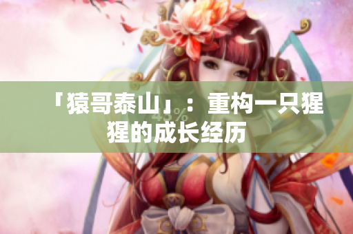 「猿哥泰山」：重构一只猩猩的成长经历