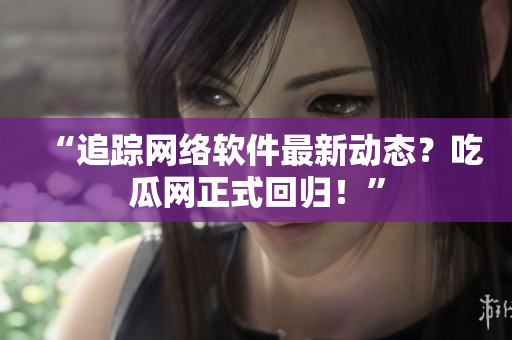 “追踪网络软件最新动态？吃瓜网正式回归！”