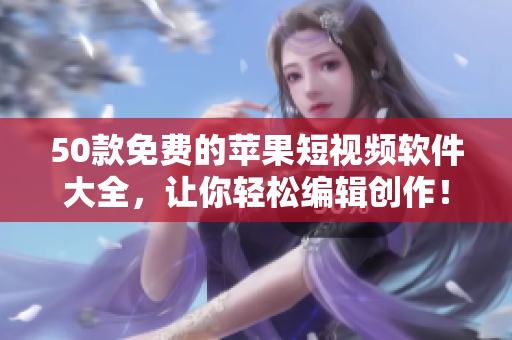 50款免费的苹果短视频软件大全，让你轻松编辑创作！