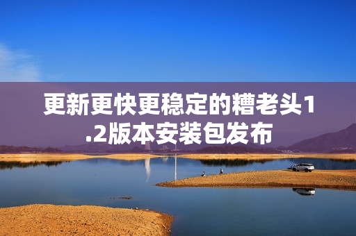 更新更快更稳定的糟老头1.2版本安装包发布