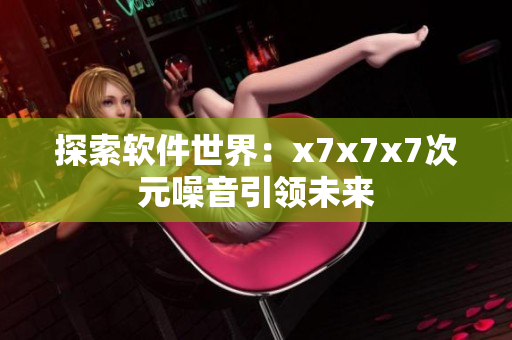探索软件世界：x7x7x7次元噪音引领未来