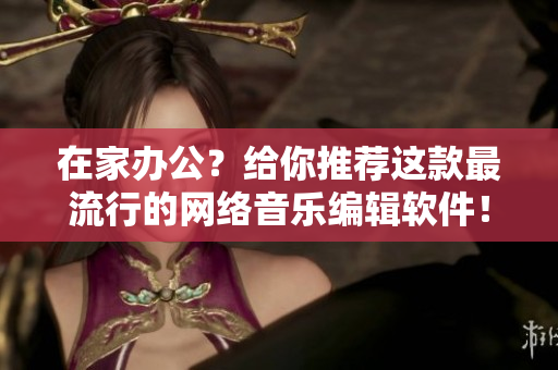在家办公？给你推荐这款最流行的网络音乐编辑软件！