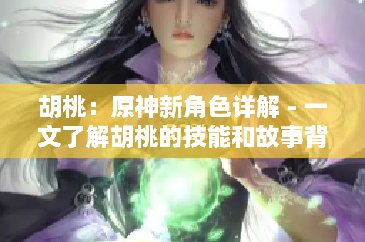 胡桃：原神新角色详解 - 一文了解胡桃的技能和故事背景