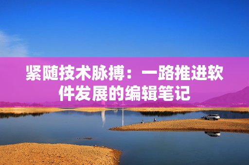 紧随技术脉搏：一路推进软件发展的编辑笔记