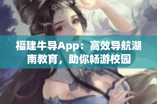 福建牛导App：高效导航湖南教育，助你畅游校园