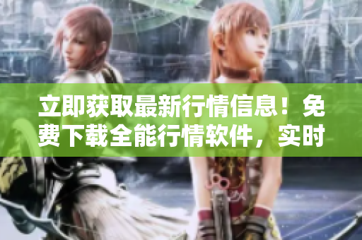 立即获取最新行情信息！免费下载全能行情软件，实时把握投资风云
