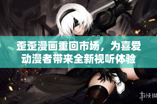 歪歪漫画重回市场，为喜爱动漫者带来全新视听体验