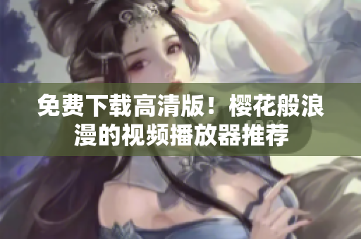 免费下载高清版！樱花般浪漫的视频播放器推荐