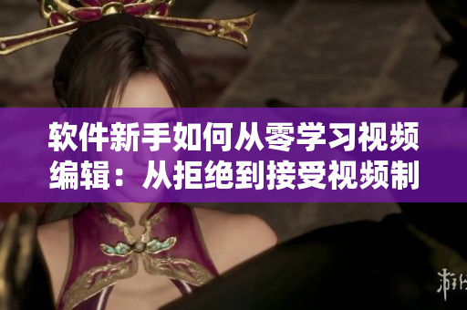 软件新手如何从零学习视频编辑：从拒绝到接受视频制作