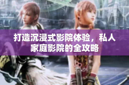 打造沉浸式影院体验，私人家庭影院的全攻略