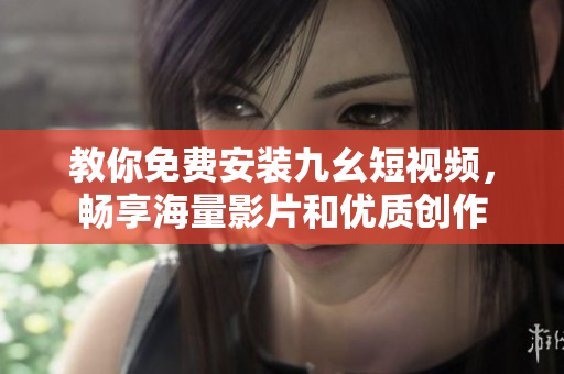 教你免费安装九幺短视频，畅享海量影片和优质创作