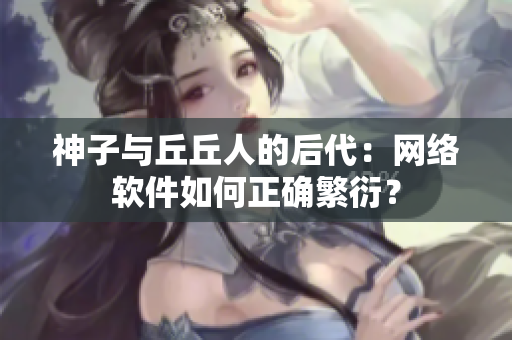 神子与丘丘人的后代：网络软件如何正确繁衍？