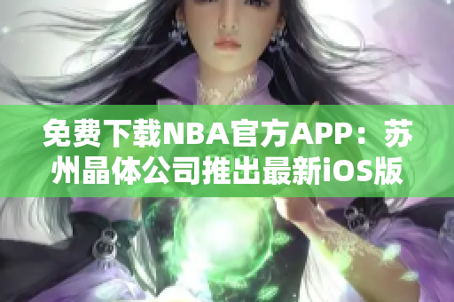 免费下载NBA官方APP：苏州晶体公司推出最新iOS版！