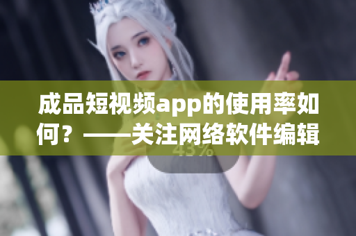 成品短视频app的使用率如何？——关注网络软件编辑的调查