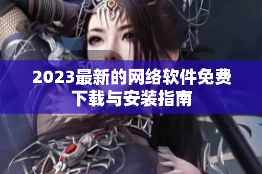 2023最新的网络软件免费下载与安装指南