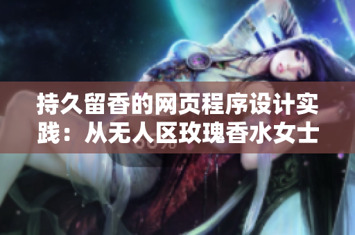 持久留香的网页程序设计实践：从无人区玫瑰香水女士香气中学习