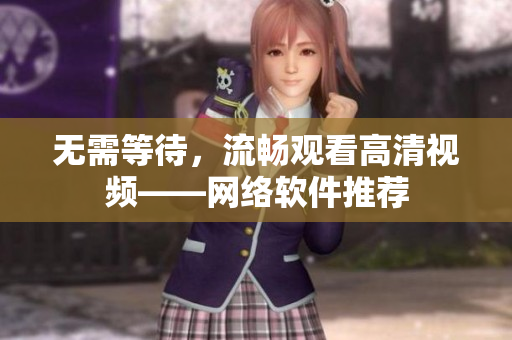 无需等待，流畅观看高清视频——网络软件推荐