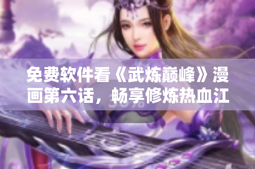 免费软件看《武炼巅峰》漫画第六话，畅享修炼热血江湖！
