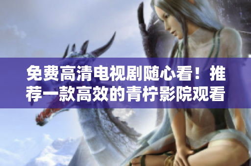 免费高清电视剧随心看！推荐一款高效的青柠影院观看软件