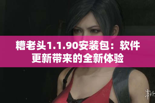 糟老头1.1.90安装包：软件更新带来的全新体验