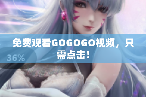 免费观看GOGOGO视频，只需点击！