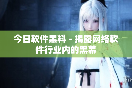 今日软件黑料 - 揭露网络软件行业内的黑幕