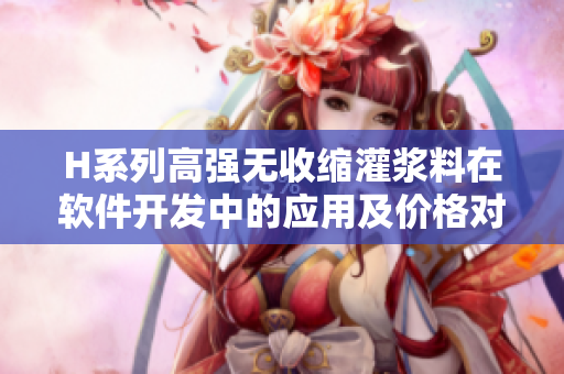 H系列高强无收缩灌浆料在软件开发中的应用及价格对比分析