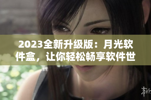 2023全新升级版：月光软件盒，让你轻松畅享软件世界