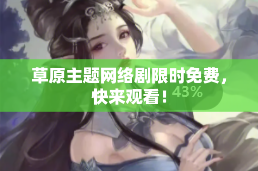 草原主题网络剧限时免费，快来观看！