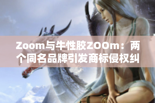 Zoom与牛性胶ZOOm：两个同名品牌引发商标侵权纠纷