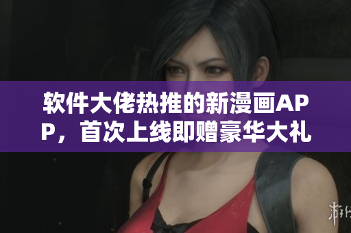 软件大佬热推的新漫画APP，首次上线即赠豪华大礼！