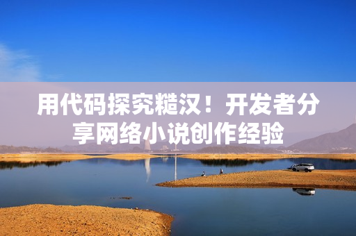 用代码探究糙汉！开发者分享网络小说创作经验