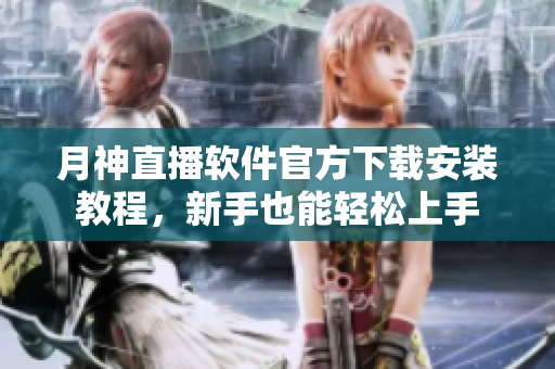 月神直播软件官方下载安装教程，新手也能轻松上手
