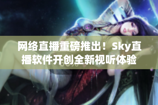 网络直播重磅推出！Sky直播软件开创全新视听体验