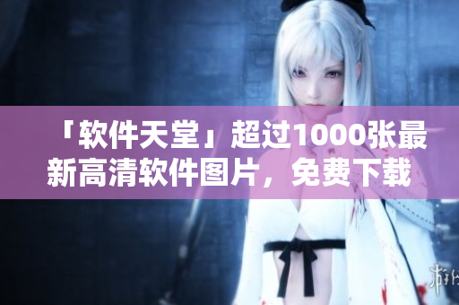 「软件天堂」超过1000张最新高清软件图片，免费下载获取！