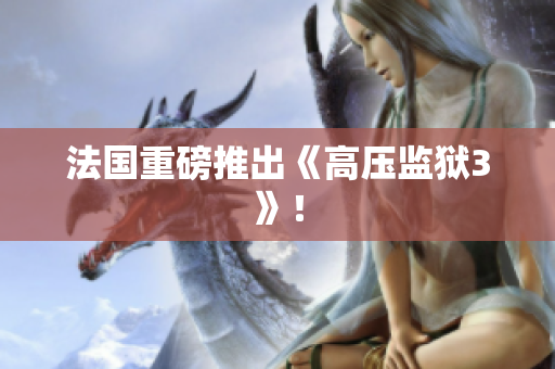 法国重磅推出《高压监狱3》！