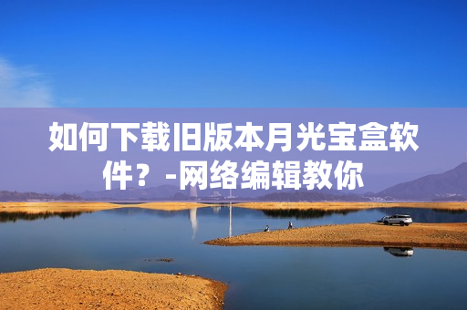 如何下载旧版本月光宝盒软件？-网络编辑教你