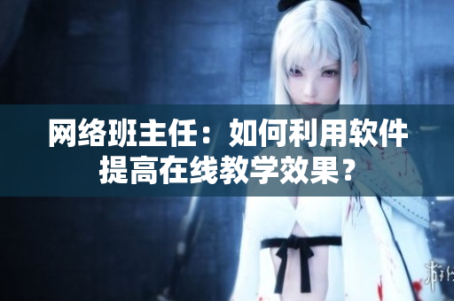 网络班主任：如何利用软件提高在线教学效果？